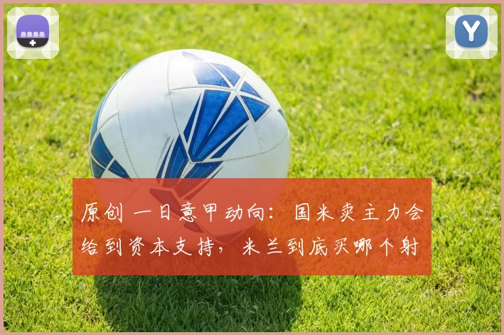 原创 一日意甲动向：国米卖主力会给到资本支持，米兰到底买哪个射手