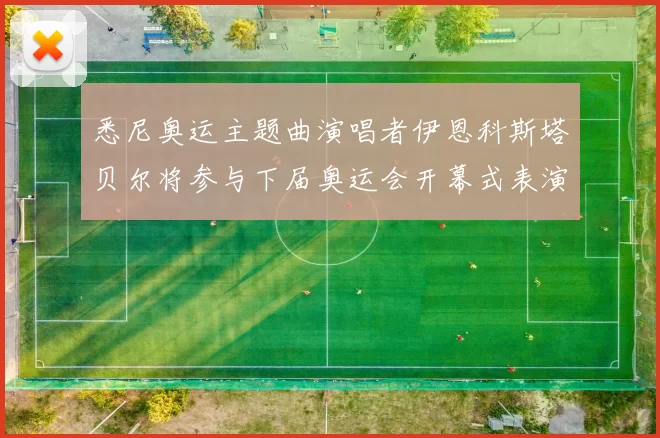 悉尼奥运主题曲演唱者伊恩科斯塔贝尔将参与下届奥运会开幕式表演