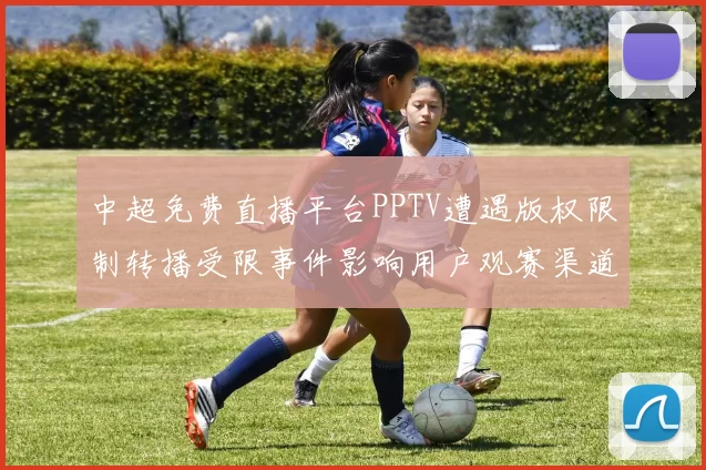 中超免费直播平台PPTV遭遇版权限制转播受限事件影响用户观赛渠道调整