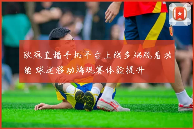 欧冠直播手机平台上线多端观看功能 球迷移动端观赛体验提升