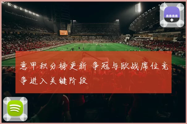 意甲积分榜更新 争冠与欧战席位竞争进入关键阶段