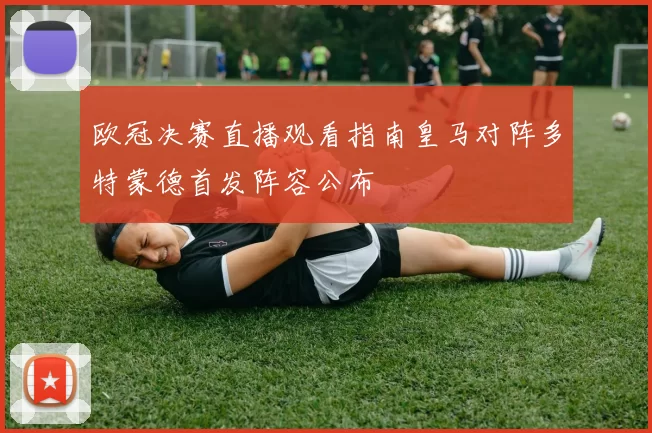 欧冠决赛直播观看指南皇马对阵多特蒙德首发阵容公布