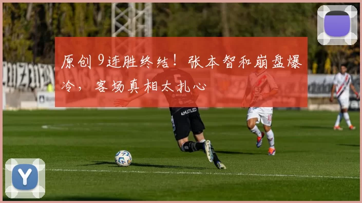 原创 9连胜终结！张本智和崩盘爆冷，客场真相太扎心