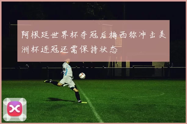 阿根廷世界杯夺冠后梅西称冲击美洲杯连冠还需保持状态