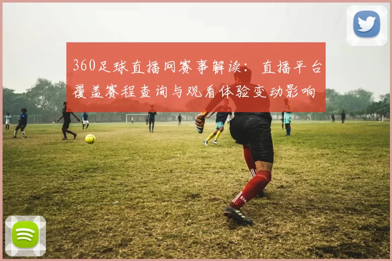 360足球直播网赛事解读:直播平台覆盖赛程查询与观看体验变动影响分析