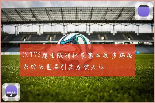 CCTV5播出欧洲杯录像回放 多场经典对决重温引发后续关注