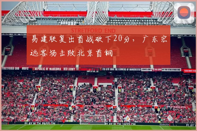 易建联复出首战砍下20分，广东宏远客场击败北京首钢