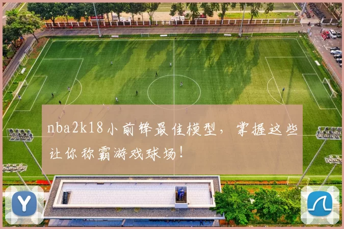 nba2k18小前锋最佳模型，掌握这些让你称霸游戏球场！