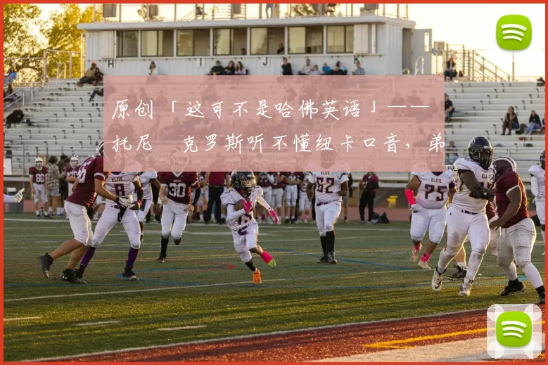 原创 「这可不是哈佛英语」—— 托尼・克罗斯听不懂纽卡口音，弟弟费利克斯狂赞当地 “夏天”