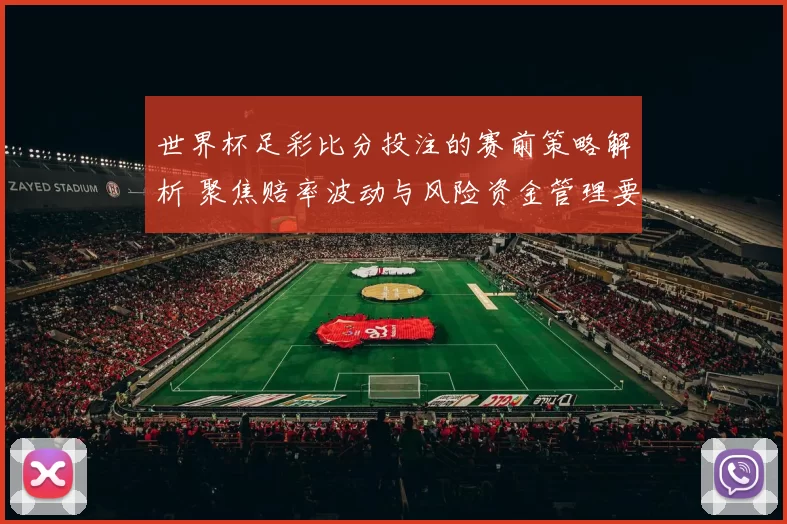 世界杯足彩比分投注的赛前策略解析 聚焦赔率波动与风险资金管理要点