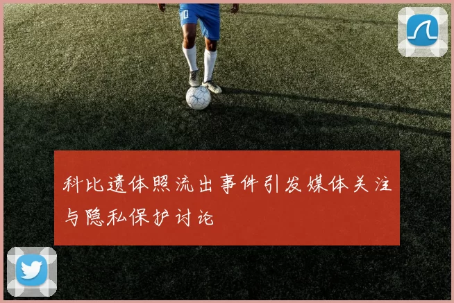 科比遗体照流出事件引发媒体关注与隐私保护讨论