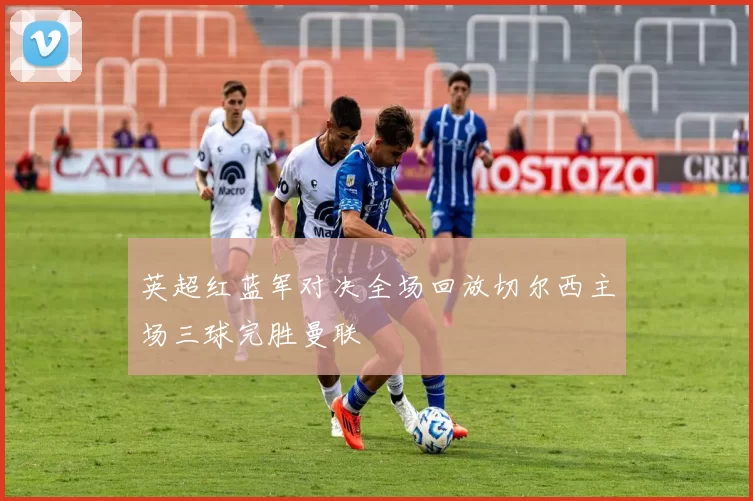 英超红蓝军对决全场回放切尔西主场三球完胜曼联