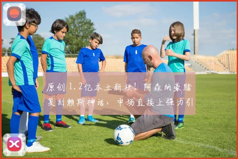 原创 1.2亿本土新核！阿森纳豪赌复刻赖斯神话，中场直接上强力引擎！