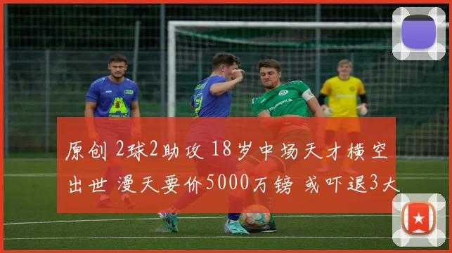 原创 2球2助攻 18岁中场天才横空出世 漫天要价5000万镑 或吓退3大豪门