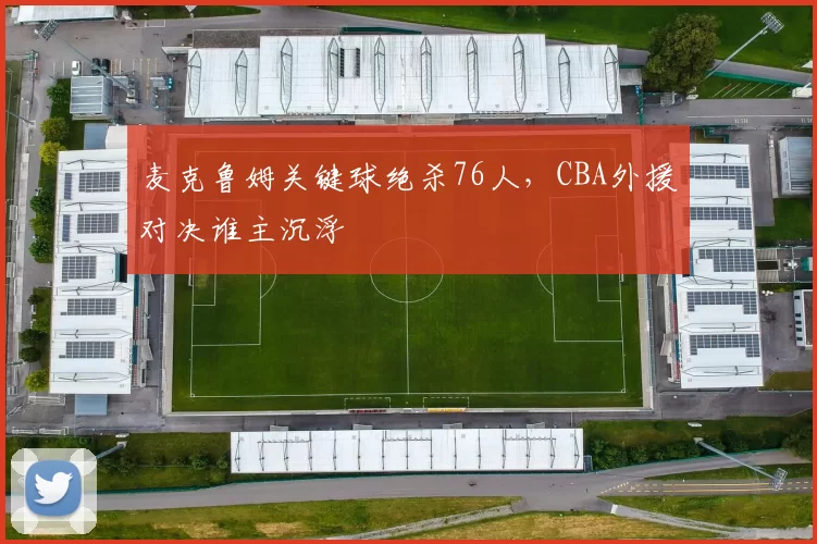 麦克鲁姆关键球绝杀76人，CBA外援对决谁主沉浮