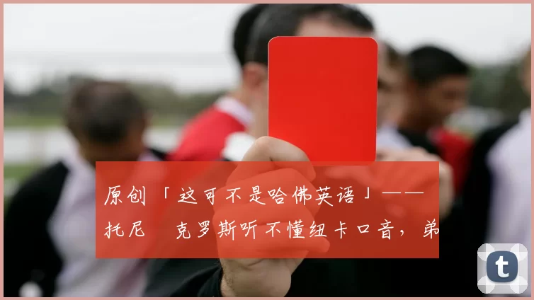 原创 「这可不是哈佛英语」—— 托尼・克罗斯听不懂纽卡口音，弟弟费利克斯狂赞当地 “夏天”