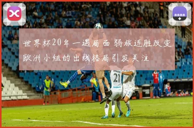 世界杯20年一遇局面 弱旅连胜改变欧洲小组的出线格局引发关注
