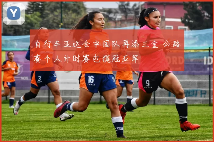 自行车亚运会中国队再添三金 公路赛个人计时赛包揽冠亚军