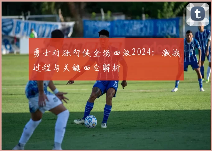 勇士对独行侠全场回放2024：激战过程与关键回合解析