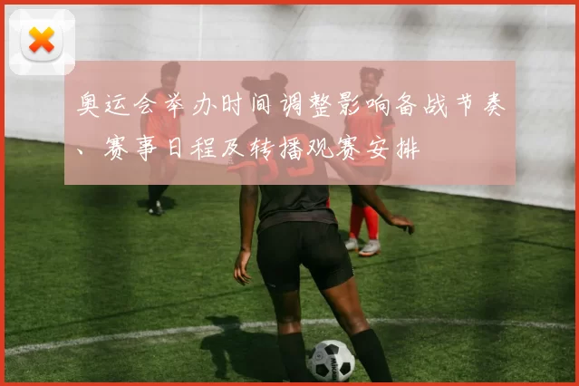 奥运会举办时间调整影响备战节奏、赛事日程及转播观赛安排