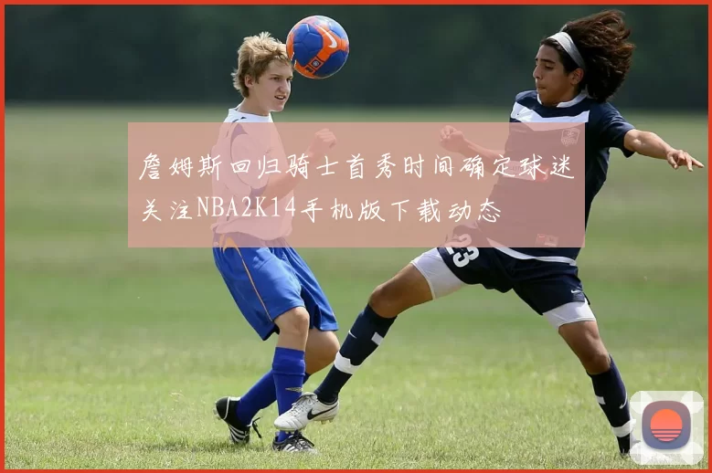 詹姆斯回归骑士首秀时间确定球迷关注NBA2K14手机版下载动态