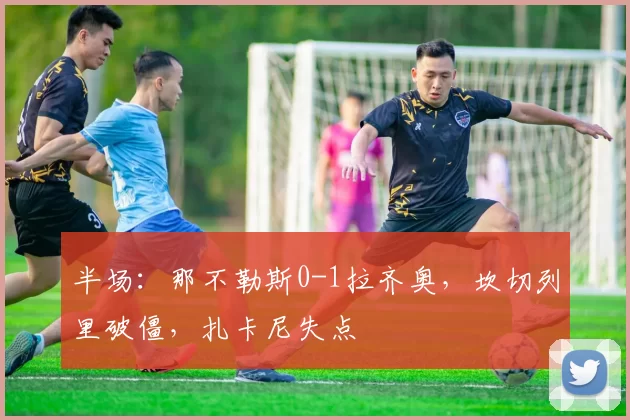 半场：那不勒斯0-1拉齐奥，坎切列里破僵，扎卡尼失点