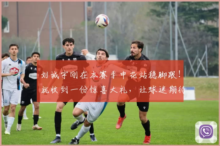 刘诚宇刚在本赛季申花站稳脚跟！就收到一份惊喜大礼，让球迷期待