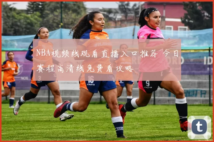 NBA视频线观看直播入口推荐 今日赛程高清线免费看攻略