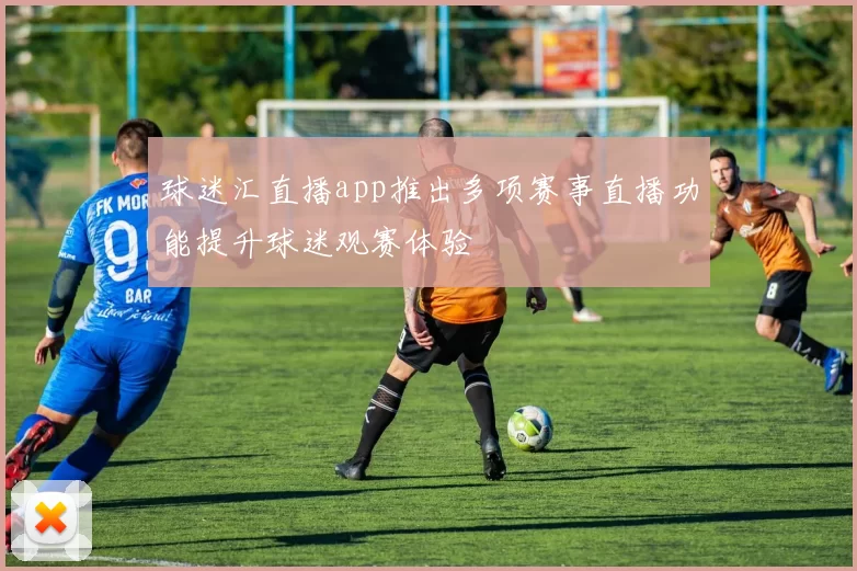 球迷汇直播app推出多项赛事直播功能提升球迷观赛体验