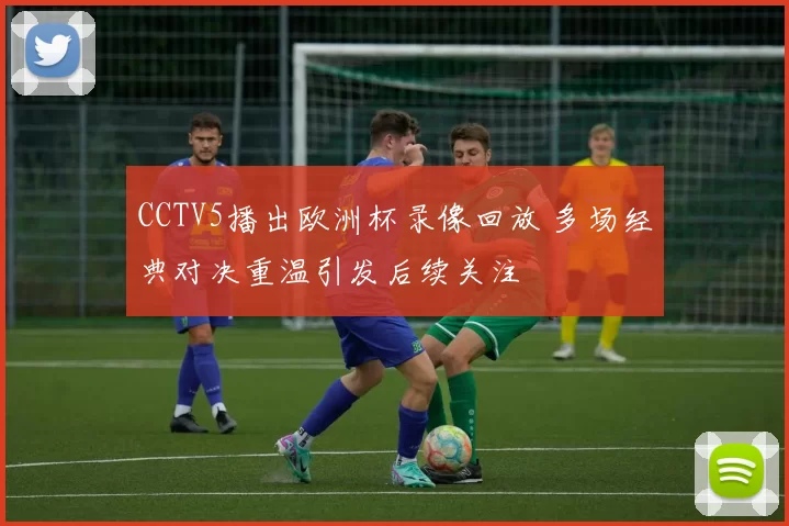 CCTV5播出欧洲杯录像回放 多场经典对决重温引发后续关注