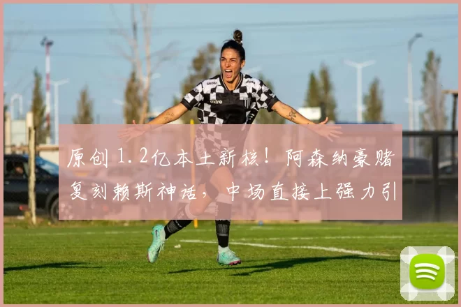原创 1.2亿本土新核！阿森纳豪赌复刻赖斯神话，中场直接上强力引擎！