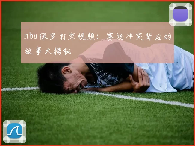 nba保罗打架视频:赛场冲突背后的故事大揭秘