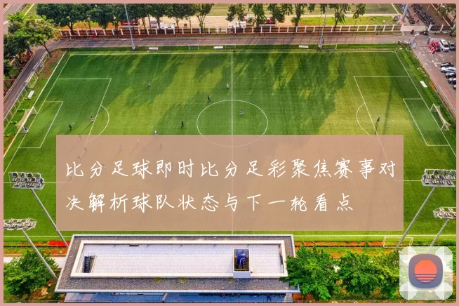 比分足球即时比分足彩聚焦赛事对决解析球队状态与下一轮看点