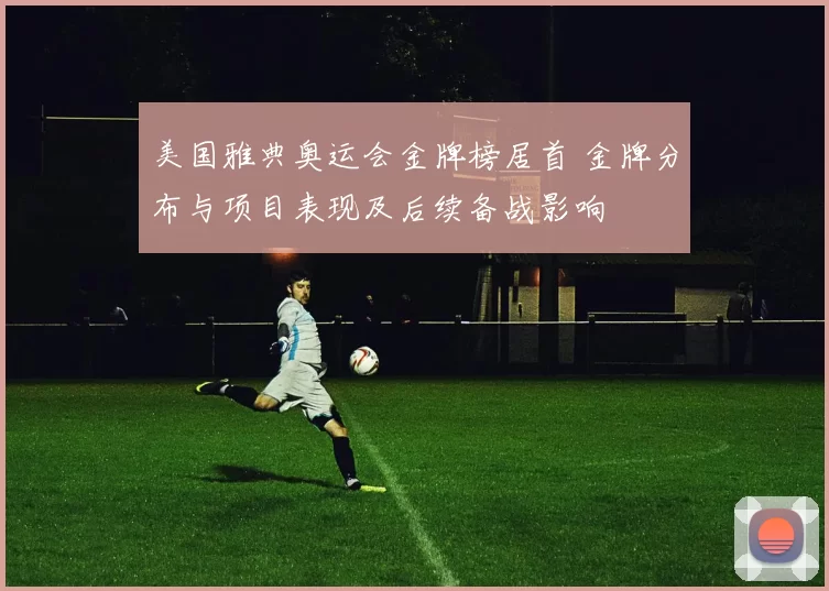 美国雅典奥运会金牌榜居首 金牌分布与项目表现及后续备战影响
