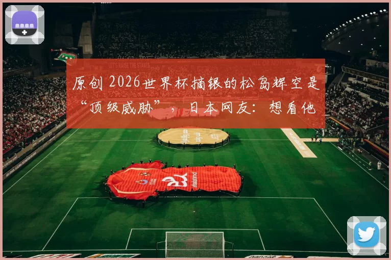 原创 2026世界杯摘银的松岛辉空是“顶级威胁”,日本网友:想看他跟樊振东比赛