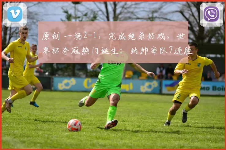 原创 一场2-1,完成绝杀好戏,世界杯夺冠热门诞生:纳帅率队7连胜