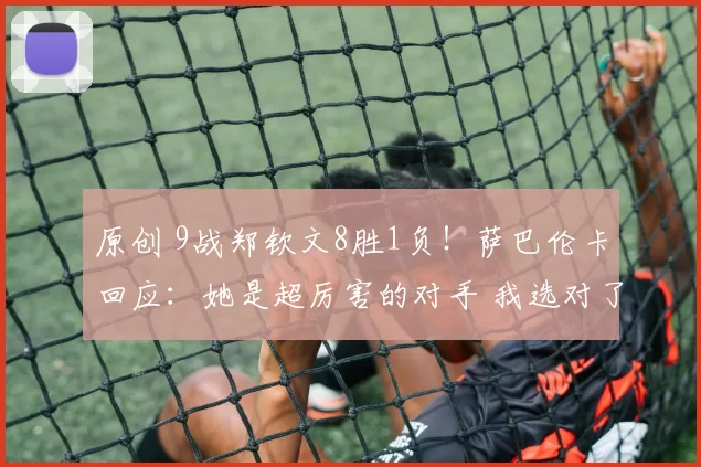 原创 9战郑钦文8胜1负!萨巴伦卡回应:她是超厉害的对手 我选对了老公