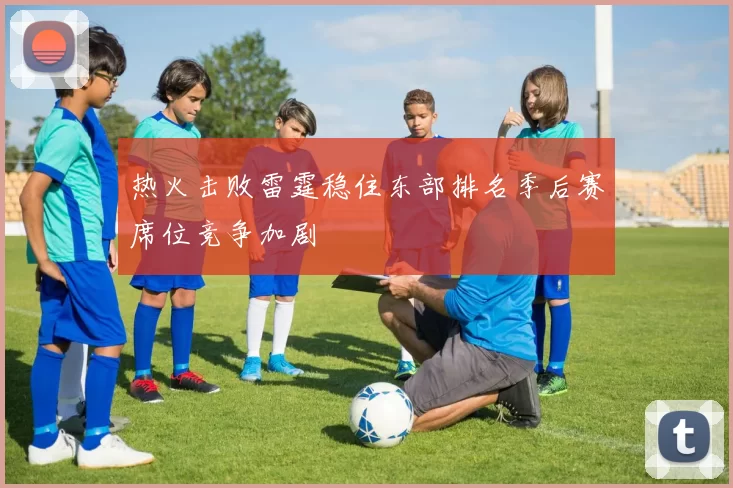 热火击败雷霆稳住东部排名季后赛席位竞争加剧