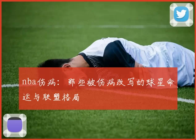 nba伤病:那些被伤病改写的球星命运与联盟格局