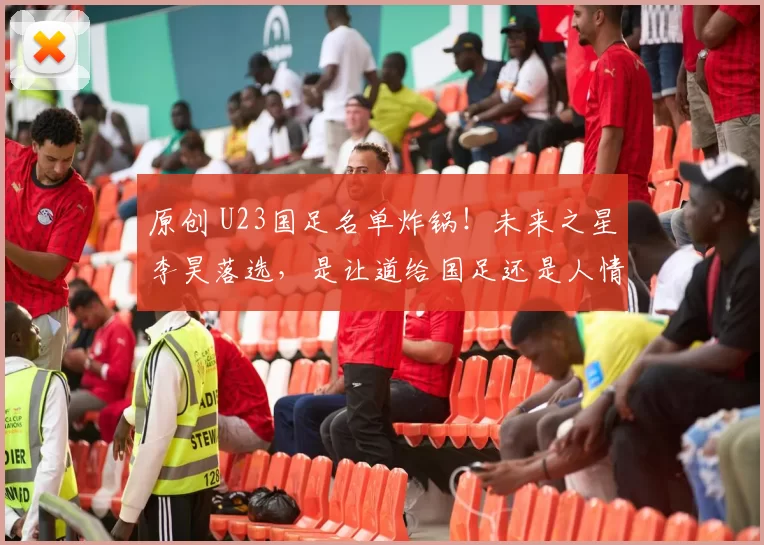 原创 U23国足名单炸锅!未来之星李昊落选,是让道给国足还是人情世故没有到位?