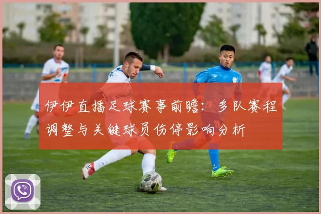 伊伊直播足球赛事前瞻:多队赛程调整与关键球员伤停影响分析
