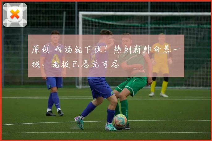 原创 两场就下课？热刺新帅命悬一线，老板已忍无可忍