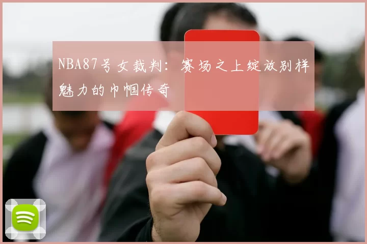 NBA87号女裁判：赛场之上绽放别样魅力的巾帼传奇