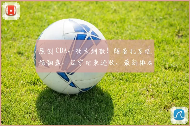 原创 CBA一夜太刺激！随着北京连场翻盘，辽宁结束连败，最新排名乱了