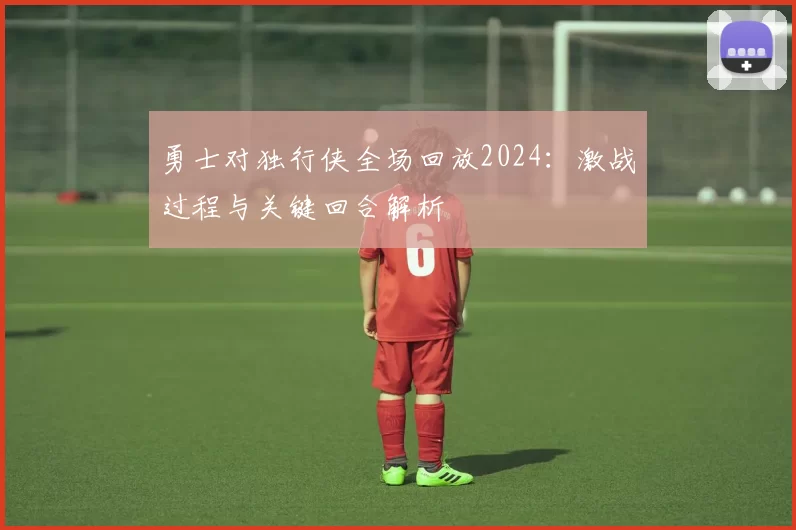 勇士对独行侠全场回放2024：激战过程与关键回合解析