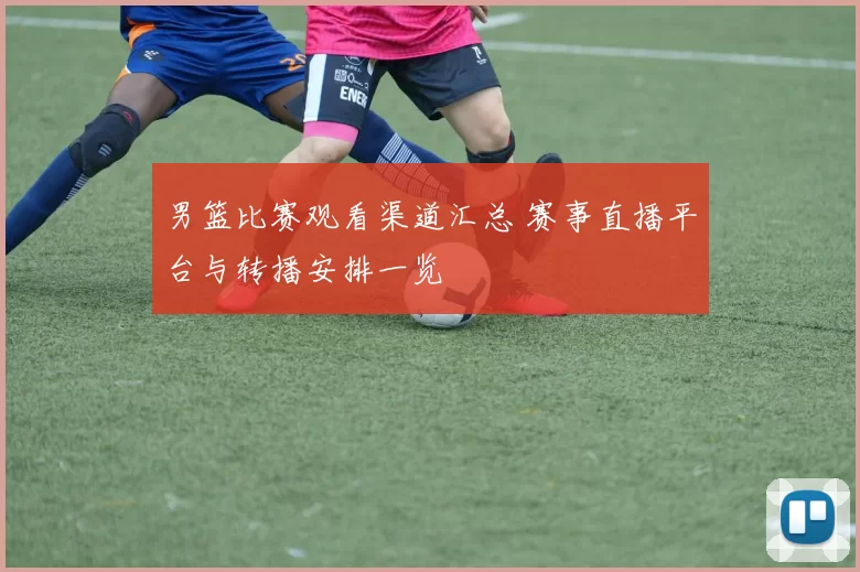 男篮比赛观看渠道汇总 赛事直播平台与转播安排一览