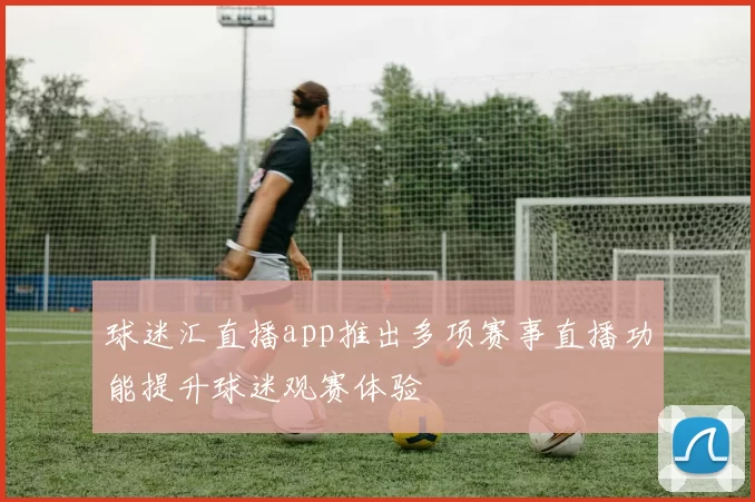 球迷汇直播app推出多项赛事直播功能提升球迷观赛体验
