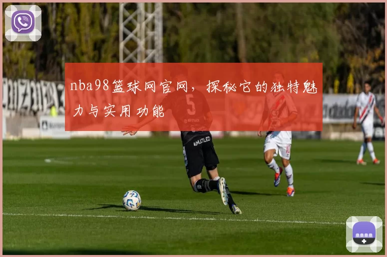 nba98篮球网官网，探秘它的独特魅力与实用功能