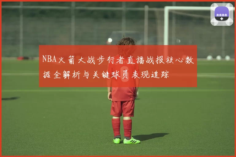 NBA火箭大战步行者直播战报核心数据全解析与关键球员表现追踪