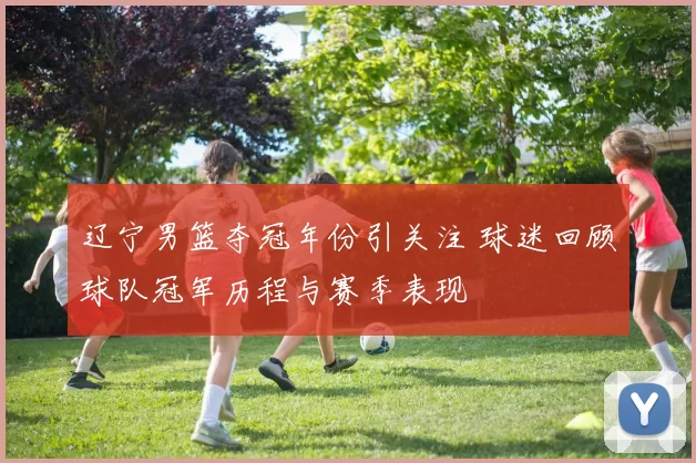 辽宁男篮夺冠年份引关注 球迷回顾球队冠军历程与赛季表现